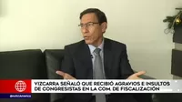Martín Vizcarra señaló que recibió agravios e insultos de congresistas en Comisión de Fiscalización